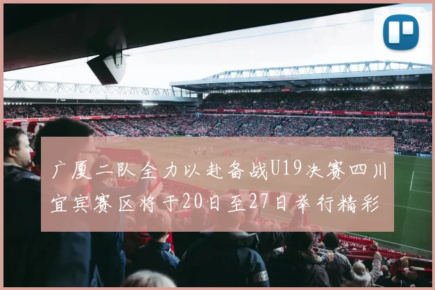 广厦二队全力以赴备战U19决赛四川宜宾赛区将于20日至27日举行精彩对决