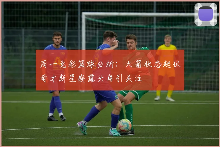 周一竞彩篮球分析：火箭状态起伏奇才新星崭露头角引关注