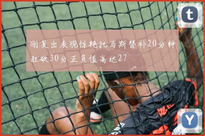 刚复出表现惊艳托马斯替补20分钟狂砍30分正负值高达27