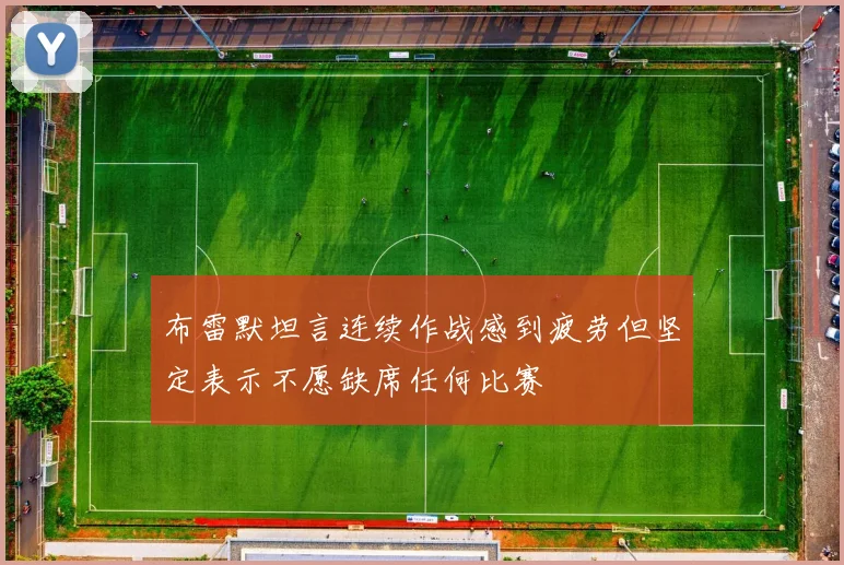 布雷默坦言连续作战感到疲劳但坚定表示不愿缺席任何比赛