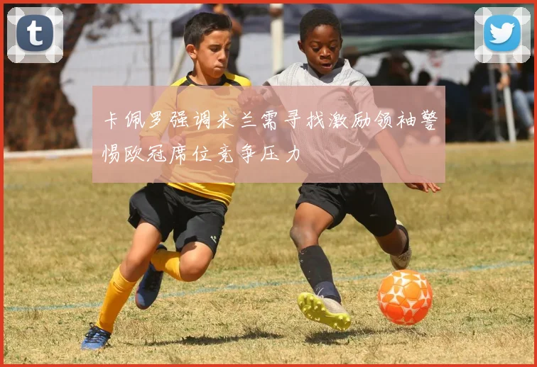 卡佩罗强调米兰需寻找激励领袖警惕欧冠席位竞争压力