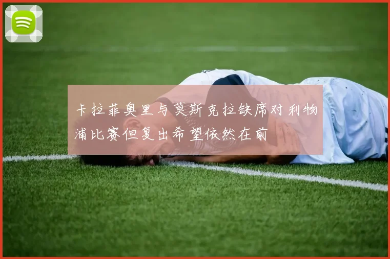 卡拉菲奥里与莫斯克拉缺席对利物浦比赛但复出希望依然在前